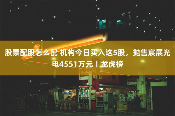 股票配股怎么配 机构今日买入这5股，抛售宸展光电4551万元丨龙虎榜