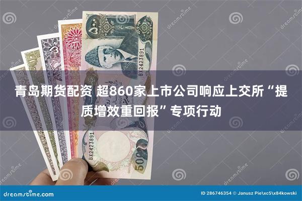 青岛期货配资 超860家上市公司响应上交所“提质增效重回报”专项行动