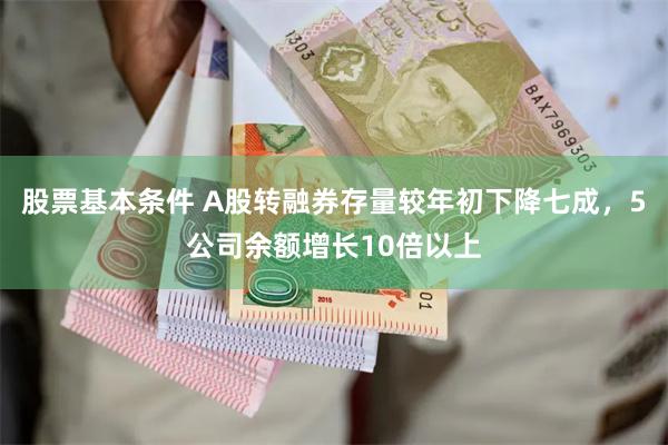 股票基本条件 A股转融券存量较年初下降七成，5公司余额增长10倍以上