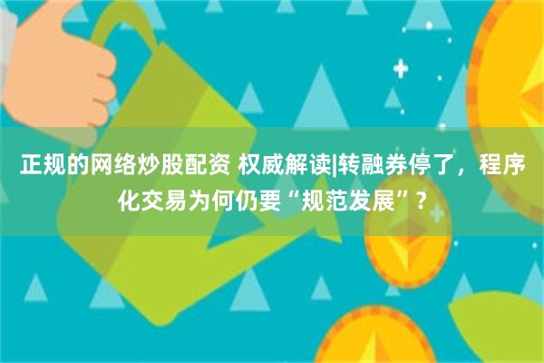 正规的网络炒股配资 权威解读|转融券停了，程序化交易为何仍要“规范发展”？