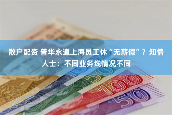 散户配资 普华永道上海员工休“无薪假”？知情人士：不同业务线情况不同