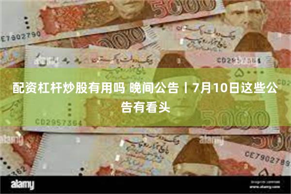 配资杠杆炒股有用吗 晚间公告丨7月10日这些公告有看头