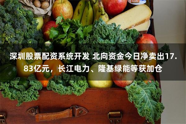 深圳股票配资系统开发 北向资金今日净卖出17.83亿元，长江电力、隆基绿能等获加仓