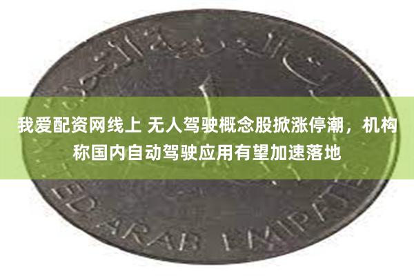 我爱配资网线上 无人驾驶概念股掀涨停潮，机构称国内自动驾驶应用有望加速落地