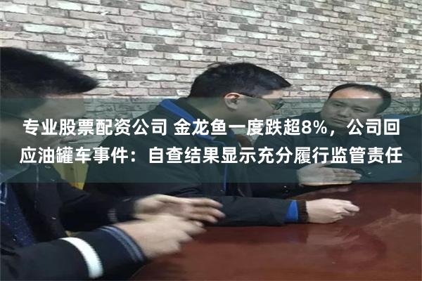 专业股票配资公司 金龙鱼一度跌超8%，公司回应油罐车事件：自查结果显示充分履行监管责任