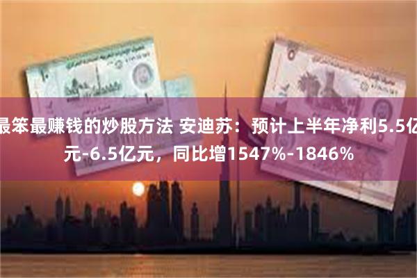 最笨最赚钱的炒股方法 安迪苏：预计上半年净利5.5亿元-6.5亿元，同比增1547%-1846%