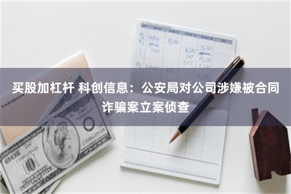 买股加杠杆 科创信息：公安局对公司涉嫌被合同诈骗案立案侦查