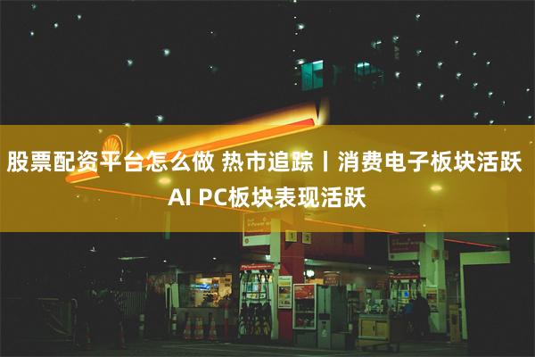 股票配资平台怎么做 热市追踪丨消费电子板块活跃 AI PC板块表现活跃