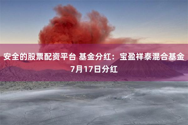 安全的股票配资平台 基金分红：宝盈祥泰混合基金7月17日分红