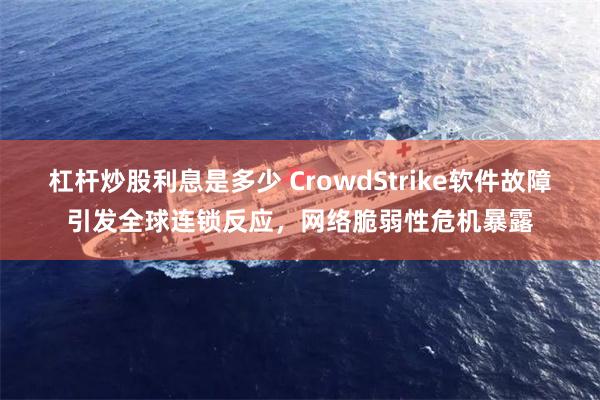 杠杆炒股利息是多少 CrowdStrike软件故障引发全球连锁反应，网络脆弱性危机暴露