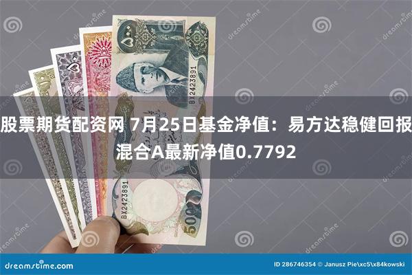 股票期货配资网 7月25日基金净值：易方达稳健回报混合A最新净值0.7792