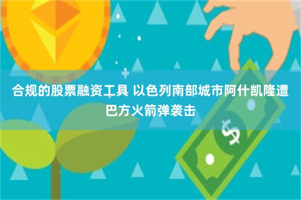 合规的股票融资工具 以色列南部城市阿什凯隆遭巴方火箭弹袭击