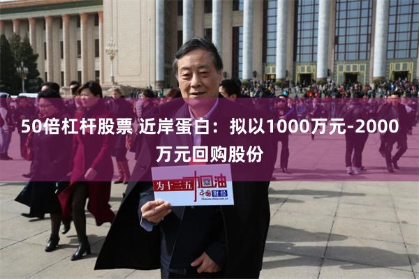 50倍杠杆股票 近岸蛋白：拟以1000万元-2000万元回购股份