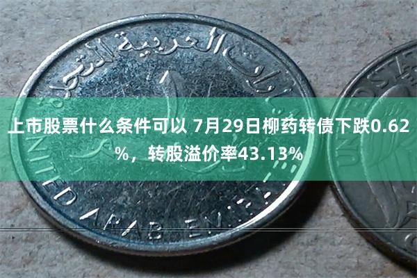 上市股票什么条件可以 7月29日柳药转债下跌0.62%，转股溢价率43.13%