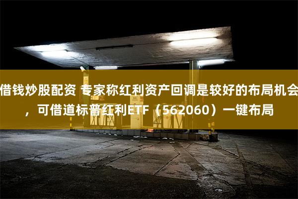 借钱炒股配资 专家称红利资产回调是较好的布局机会，可借道标普红利ETF（562060）一键布局