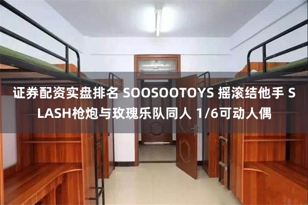 证券配资实盘排名 SOOSOOTOYS 摇滚结他手 SLASH枪炮与玫瑰乐队同人 1/6可动人偶