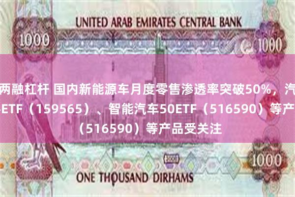 两融杠杆 国内新能源车月度零售渗透率突破50%，汽车零部件ETF（159565）、智能汽车50ETF（516590）等产品受关注