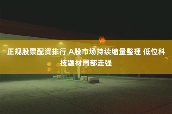 正规股票配资排行 A股市场持续缩量整理 低位科技题材局部走强