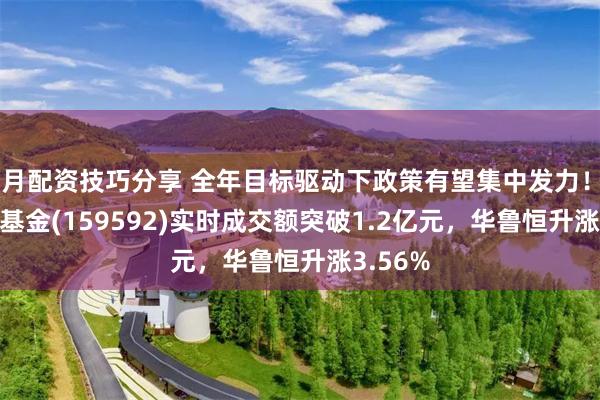 按月配资技巧分享 全年目标驱动下政策有望集中发力！A50ETF基金(159592)实时成交额突破1.2亿元，华鲁恒升涨3.56%