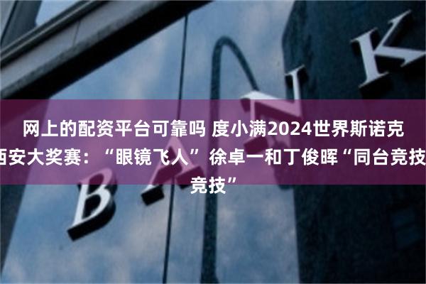 网上的配资平台可靠吗 度小满2024世界斯诺克西安大奖赛：“眼镜飞人” 徐卓一和丁俊晖“同台竞技”