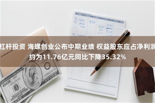 杠杆投资 海螺创业公布中期业绩 权益股东应占净利润约为11.76亿元同比下降35.32%