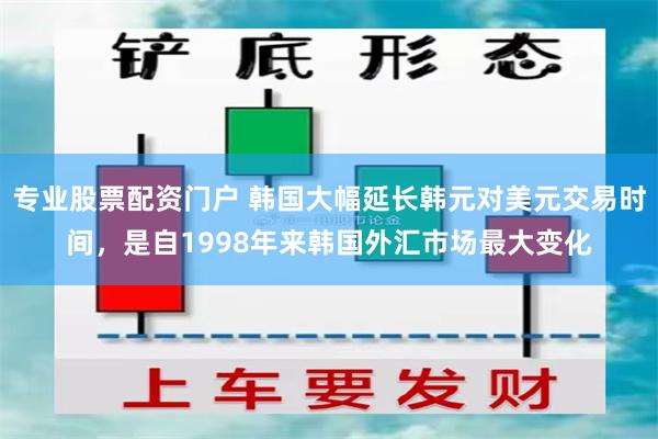 专业股票配资门户 韩国大幅延长韩元对美元交易时间，是自1998年来韩国外汇市场最大变化