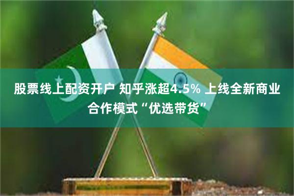 股票线上配资开户 知乎涨超4.5% 上线全新商业合作模式“优选带货”