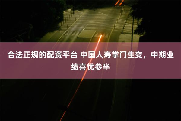 合法正规的配资平台 中国人寿掌门生变，中期业绩喜忧参半