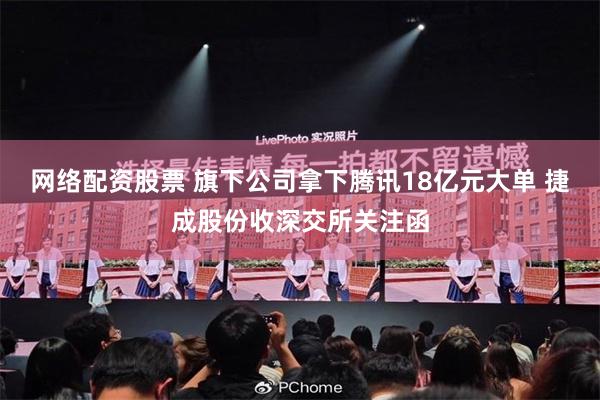 网络配资股票 旗下公司拿下腾讯18亿元大单 捷成股份收深交所关注函