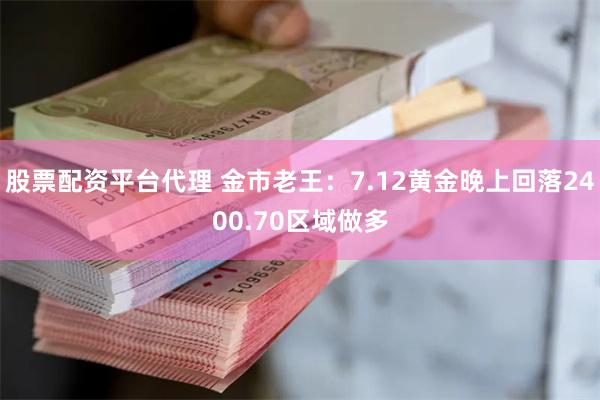 股票配资平台代理 金市老王：7.12黄金晚上回落2400.70区域做多