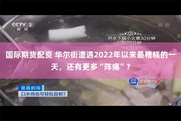 国际期货配资 华尔街遭遇2022年以来最糟糕的一天，还有更多“阵痛”？