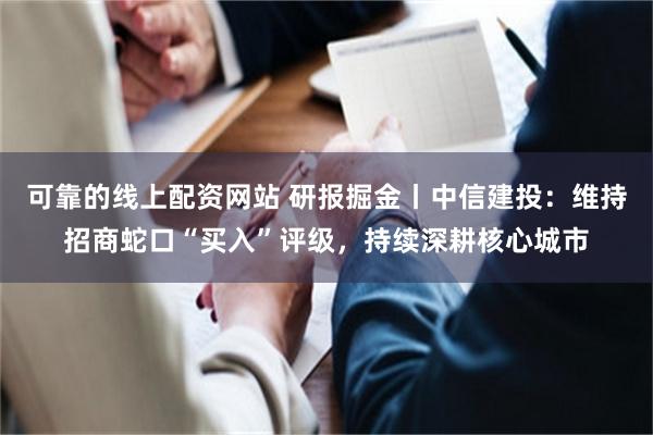 可靠的线上配资网站 研报掘金丨中信建投：维持招商蛇口“买入”评级，持续深耕核心城市