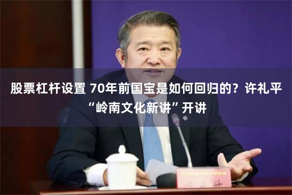 股票杠杆设置 70年前国宝是如何回归的？许礼平“岭南文化新讲”开讲