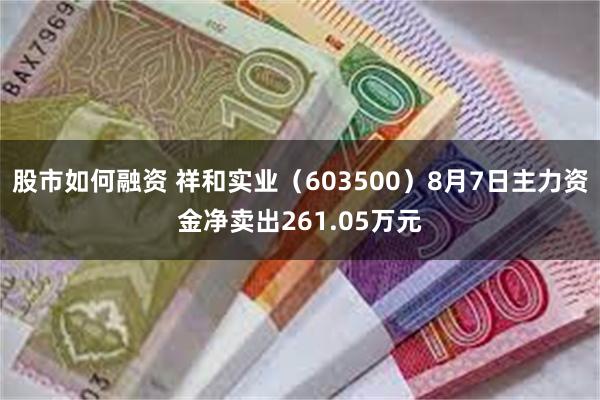 股市如何融资 祥和实业（603500）8月7日主力资金净卖出261.05万元