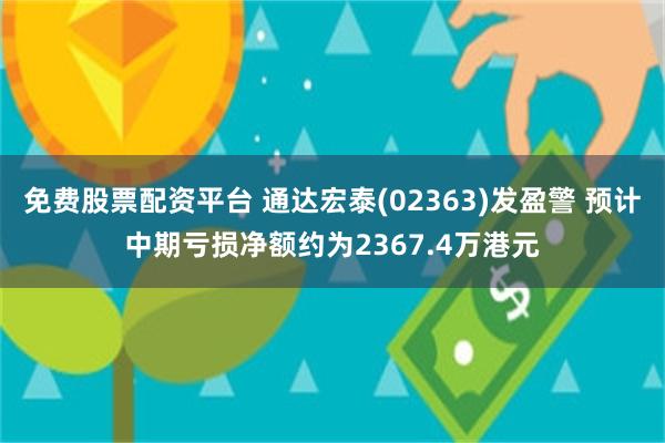 免费股票配资平台 通达宏泰(02363)发盈警 预计中期亏损净额约为2367.4万港元