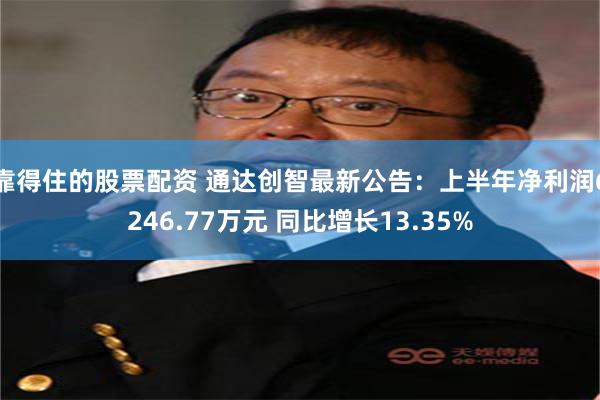 靠得住的股票配资 通达创智最新公告：上半年净利润6246.77万元 同比增长13.35%