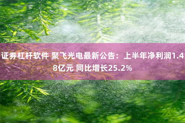 证券杠杆软件 聚飞光电最新公告：上半年净利润1.48亿元 同比增长25.2%