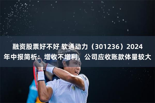 融资股票好不好 软通动力（301236）2024年中报简析：增收不增利，公司应收账款体量较大