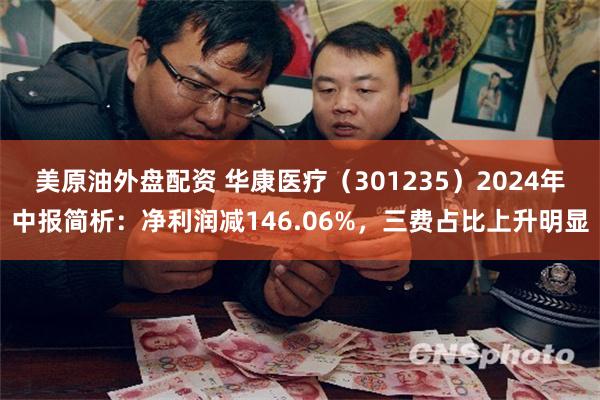 美原油外盘配资 华康医疗（301235）2024年中报简析：净利润减146.06%，三费占比上升明显