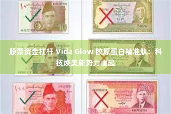 股票资金杠杆 Vida Glow 胶原蛋白精准肽：科技焕美新势力崛起