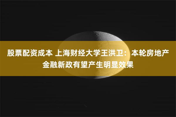 股票配资成本 上海财经大学王洪卫：本轮房地产金融新政有望产生明显效果