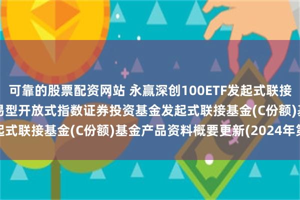 可靠的股票配资网站 永赢深创100ETF发起式联接C: 永赢深证创新100交易型开放式指数证券投资基金发起式联接基金(C份额)基金产品资料概要更新(2024年第2号)