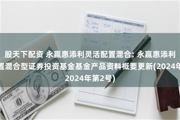 股天下配资 永赢惠添利灵活配置混合: 永赢惠添利灵活配置混合型证券投资基金基金产品资料概要更新(2024年第2号)