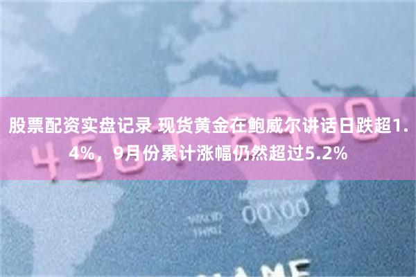 股票配资实盘记录 现货黄金在鲍威尔讲话日跌超1.4%，9月份累计涨幅仍然超过5.2%