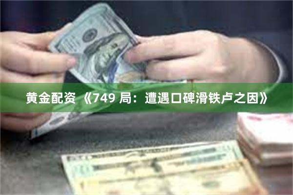 黄金配资 《749 局：遭遇口碑滑铁卢之因》