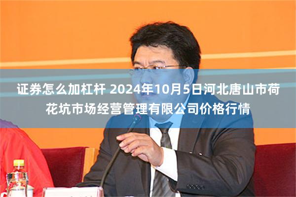 证券怎么加杠杆 2024年10月5日河北唐山市荷花坑市场经营管理有限公司价格行情