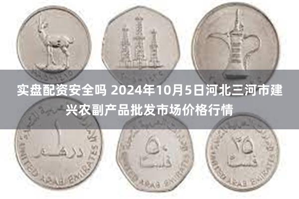 实盘配资安全吗 2024年10月5日河北三河市建兴农副产品批发市场价格行情