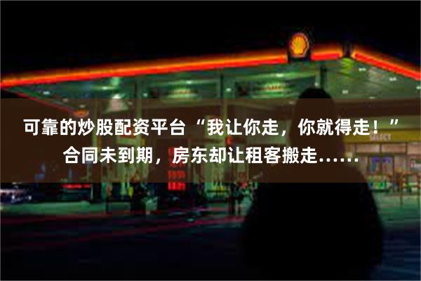 可靠的炒股配资平台 “我让你走，你就得走！”合同未到期，房东却让租客搬走……