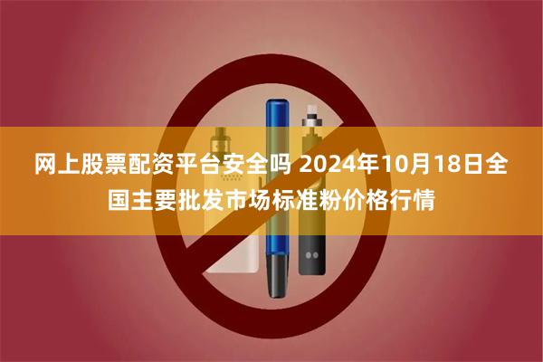 网上股票配资平台安全吗 2024年10月18日全国主要批发市场标准粉价格行情