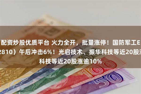 配资炒股优质平台 火力全开，批量涨停！国防军工ETF（512810）午后冲击6%！光启技术、振华科技等近20股涨逾10%